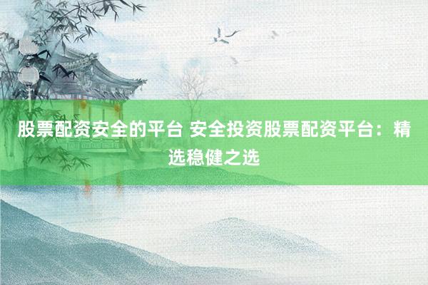 股票配资安全的平台 安全投资股票配资平台：精选稳健之选