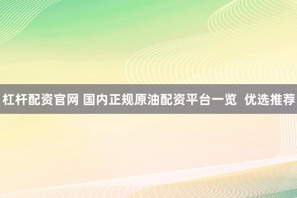 杠杆配资官网 国内正规原油配资平台一览  优选推荐