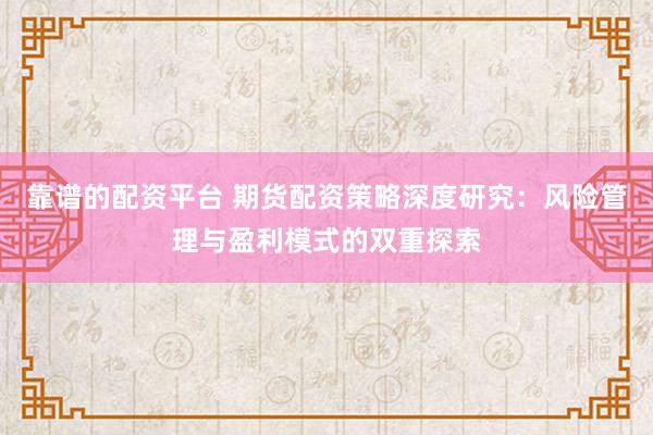 靠谱的配资平台 期货配资策略深度研究：风险管理与盈利模式的双重探索