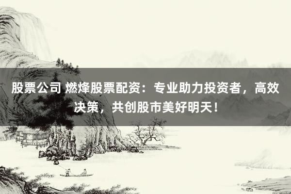 股票公司 燃烽股票配资：专业助力投资者，高效决策，共创股市美好明天！