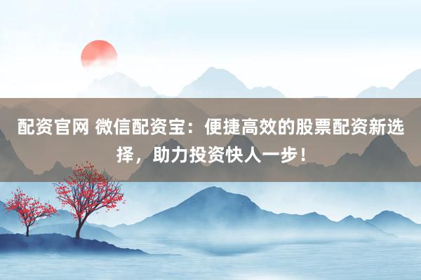 配资官网 微信配资宝：便捷高效的股票配资新选择，助力投资快人一步！