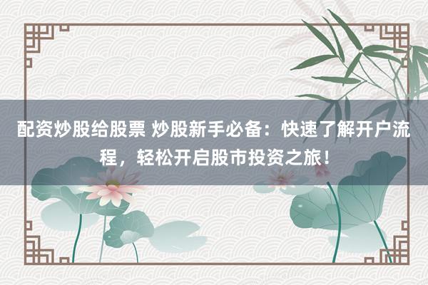 配资炒股给股票 炒股新手必备：快速了解开户流程，轻松开启股市投资之旅！