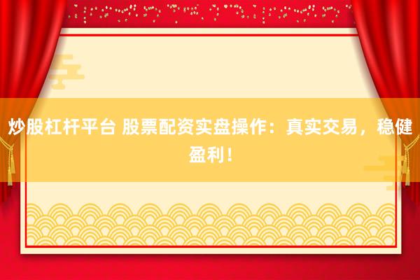 炒股杠杆平台 股票配资实盘操作：真实交易，稳健盈利！