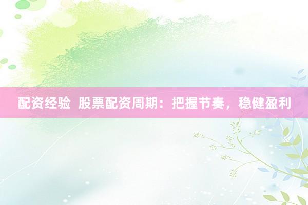 配资经验  股票配资周期：把握节奏，稳健盈利