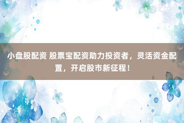 小盘股配资 股票宝配资助力投资者，灵活资金配置，开启股市新征程！