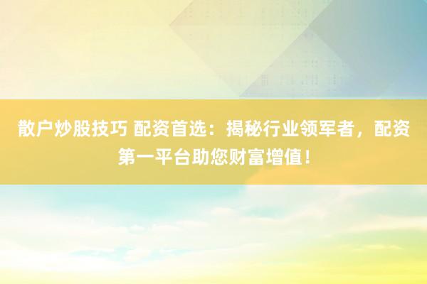 散户炒股技巧 配资首选：揭秘行业领军者，配资第一平台助您财富增值！