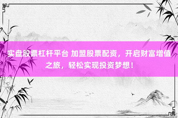 实盘股票杠杆平台 加盟股票配资，开启财富增值之旅，轻松实现投资梦想！