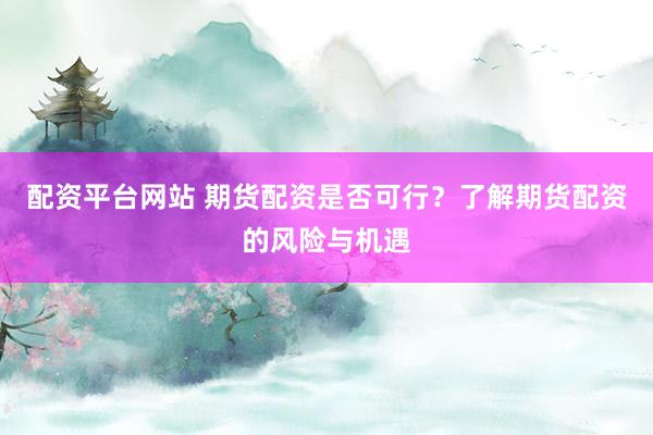 配资平台网站 期货配资是否可行？了解期货配资的风险与机遇