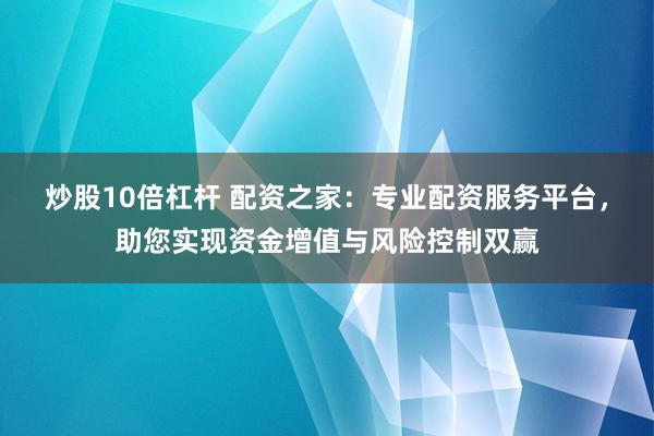 炒股10倍杠杆 配资之家：专业配资服务平台，助您实现资金增值与风险控制双赢
