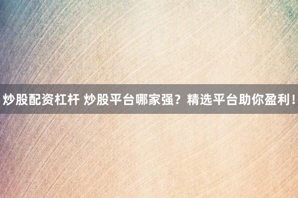 炒股配资杠杆 炒股平台哪家强？精选平台助你盈利！