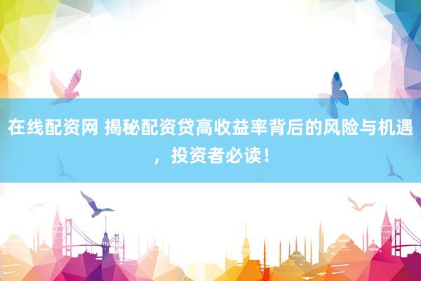 在线配资网 揭秘配资贷高收益率背后的风险与机遇，投资者必读！