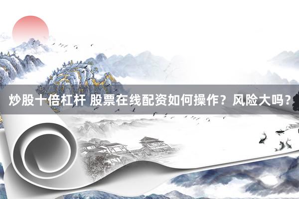 炒股十倍杠杆 股票在线配资如何操作？风险大吗？