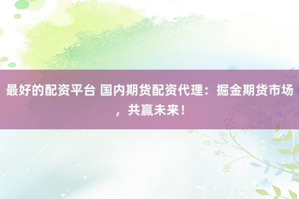 最好的配资平台 国内期货配资代理：掘金期货市场，共赢未来！