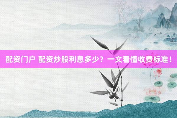 配资门户 配资炒股利息多少？一文看懂收费标准！