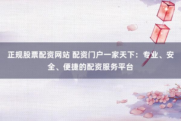 正规股票配资网站 配资门户一家天下：专业、安全、便捷的配资服务平台
