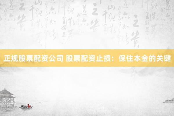 正规股票配资公司 股票配资止损：保住本金的关键