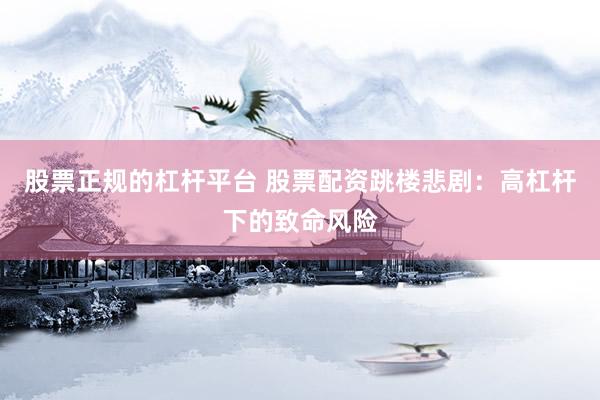 股票正规的杠杆平台 股票配资跳楼悲剧：高杠杆下的致命风险