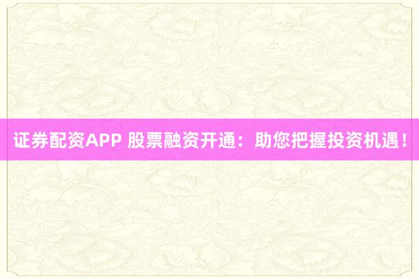 证券配资APP 股票融资开通：助您把握投资机遇！