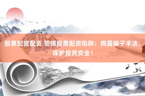 股票配资配资 警惕股票配资陷阱：揭露骗子手法，保护投资安全！