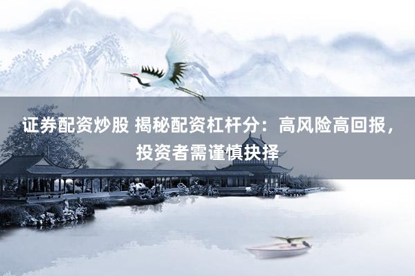 证券配资炒股 揭秘配资杠杆分：高风险高回报，投资者需谨慎抉择