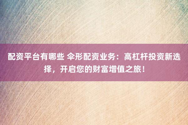 配资平台有哪些 伞形配资业务：高杠杆投资新选择，开启您的财富增值之旅！