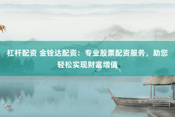 杠杆配资 金铨达配资：专业股票配资服务，助您轻松实现财富增值