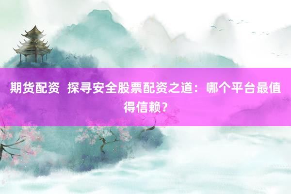 期货配资  探寻安全股票配资之道：哪个平台最值得信赖？
