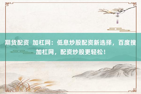 期货配资  加杠网：低息炒股配资新选择，百度搜加杠网，配资炒股更轻松！