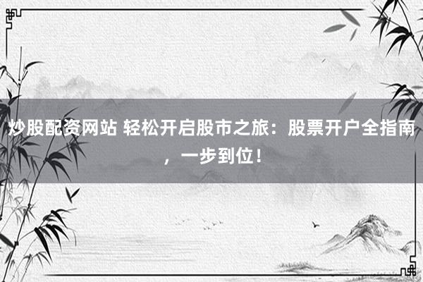 炒股配资网站 轻松开启股市之旅：股票开户全指南，一步到位！
