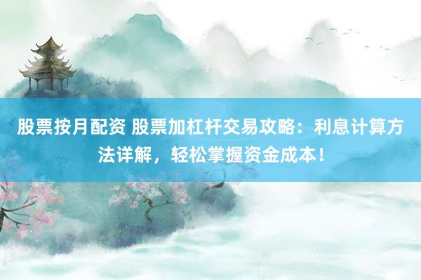 股票按月配资 股票加杠杆交易攻略：利息计算方法详解，轻松掌握资金成本！