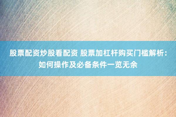 股票配资炒股看配资 股票加杠杆购买门槛解析：如何操作及必备条件一览无余