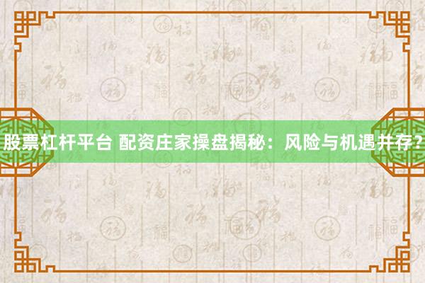 股票杠杆平台 配资庄家操盘揭秘：风险与机遇并存？