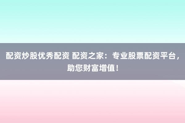 配资炒股优秀配资 配资之家：专业股票配资平台，助您财富增值！