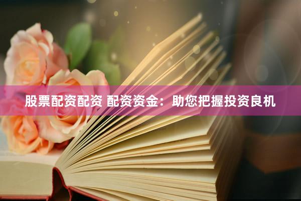 股票配资配资 配资资金：助您把握投资良机