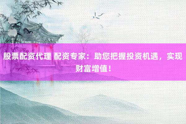 股票配资代理 配资专家：助您把握投资机遇，实现财富增值！