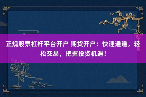 正规股票杠杆平台开户 期货开户：快速通道，轻松交易，把握投资机遇！