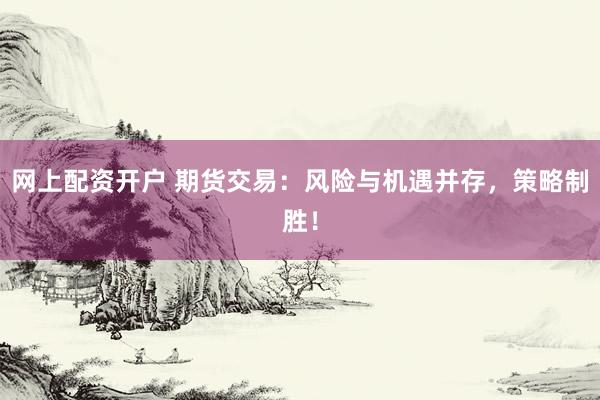 网上配资开户 期货交易：风险与机遇并存，策略制胜！