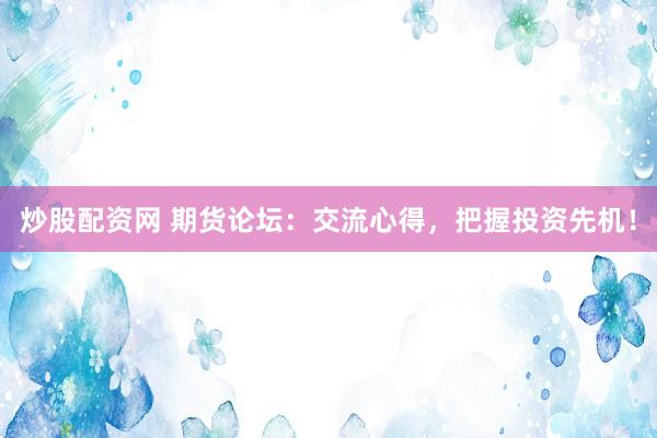 炒股配资网 期货论坛：交流心得，把握投资先机！