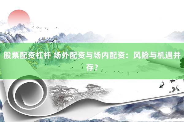 股票配资杠杆 场外配资与场内配资：风险与机遇并存？