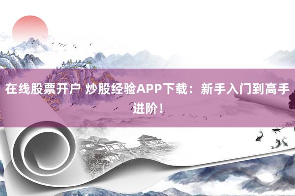 在线股票开户 炒股经验APP下载：新手入门到高手进阶！