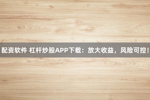 配资软件 杠杆炒股APP下载：放大收益，风险可控！