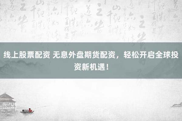 线上股票配资 无息外盘期货配资，轻松开启全球投资新机遇！