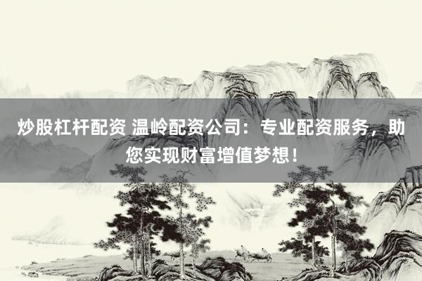 炒股杠杆配资 温岭配资公司：专业配资服务，助您实现财富增值梦想！