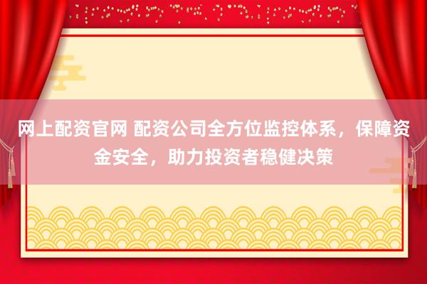 网上配资官网 配资公司全方位监控体系，保障资金安全，助力投资者稳健决策