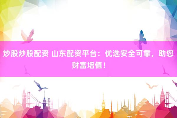 炒股炒股配资 山东配资平台：优选安全可靠，助您财富增值！
