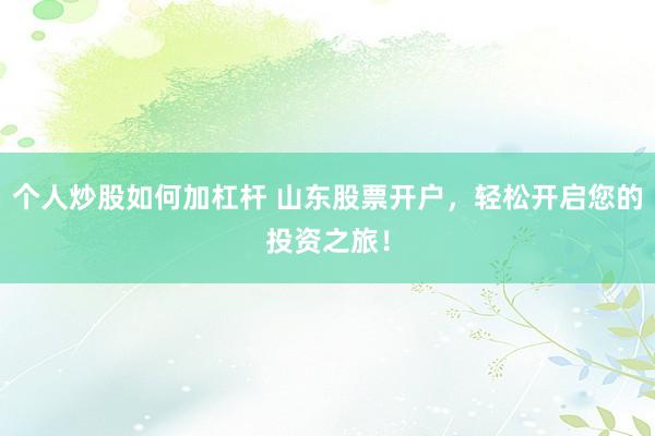 个人炒股如何加杠杆 山东股票开户，轻松开启您的投资之旅！
