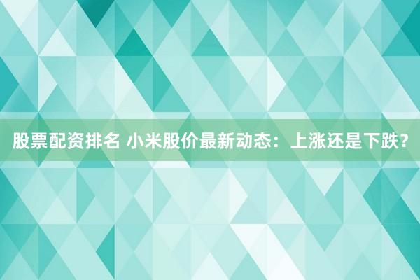股票配资排名 小米股价最新动态：上涨还是下跌？