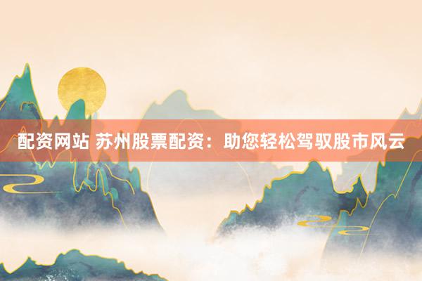 配资网站 苏州股票配资：助您轻松驾驭股市风云