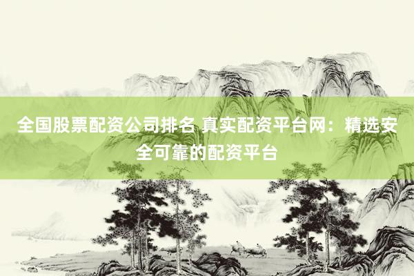 全国股票配资公司排名 真实配资平台网：精选安全可靠的配资平台