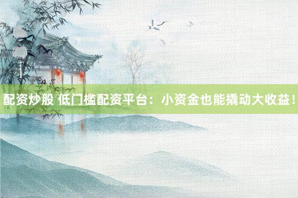 配资炒股 低门槛配资平台：小资金也能撬动大收益！